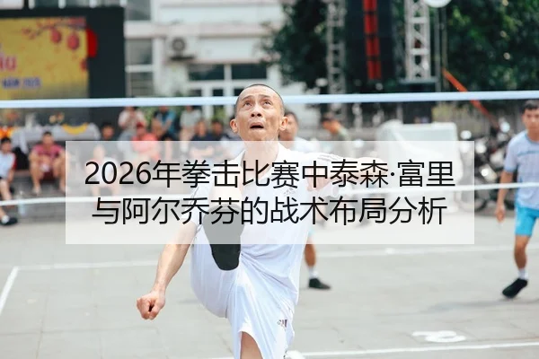 2026年拳击比赛中泰森·富里与阿尔乔芬的战术布局分析