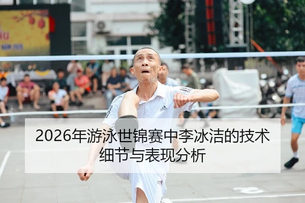 2026年游泳世锦赛中李冰洁的技术细节与表现分析