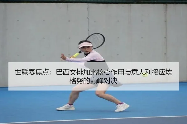 世联赛焦点：巴西女排加比核心作用与意大利接应埃格努的巅峰对决