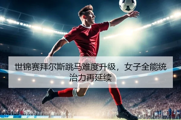 世锦赛拜尔斯跳马难度升级，女子全能统治力再延续