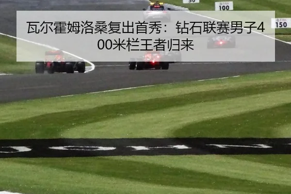 瓦尔霍姆洛桑复出首秀：钻石联赛男子400米栏王者归来