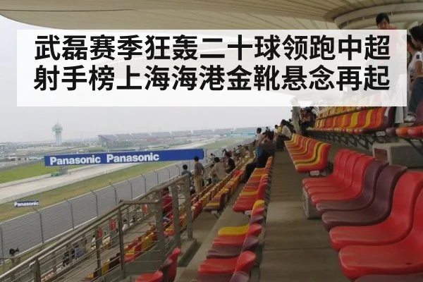武磊赛季狂轰二十球领跑中超射手榜上海海港金靴悬念再起