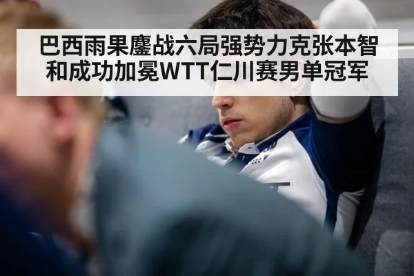巴西雨果鏖战六局强势力克张本智和成功加冕WTT仁川赛男单冠军